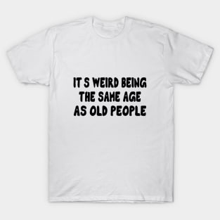 It's Weird Being The Same Age As Old People T-Shirt